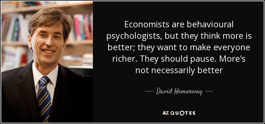 Economists are behavioural psychologists, but they think more is better; they want to make everyone richer. They should pause. More's not necessarily better - David Hemenway