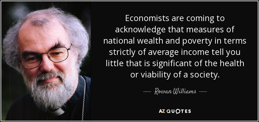 Economists are coming to acknowledge that measures of national wealth and poverty in terms strictly of average income tell you little that is significant of the health or viability of a society. - Rowan Williams