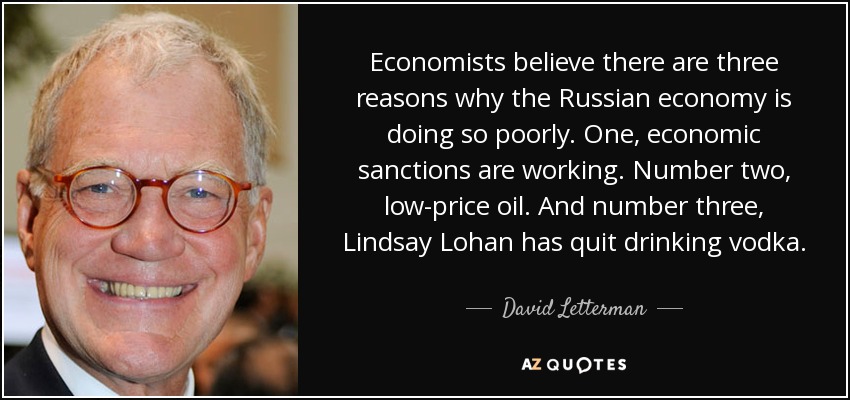 Economists believe there are three reasons why the Russian economy is doing so poorly. One, economic sanctions are working. Number two, low-price oil. And number three, Lindsay Lohan has quit drinking vodka. - David Letterman