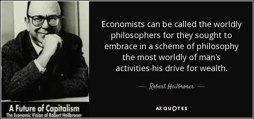 Economists can be called the worldly philosophers for they sought to embrace in a scheme of philosophy the most worldly of man's activities-his drive for wealth. - Robert Heilbroner