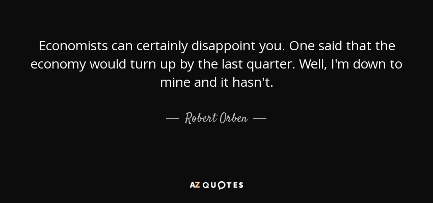 Economists can certainly disappoint you. One said that the economy would turn up by the last quarter. Well, I'm down to mine and it hasn't. - Robert Orben