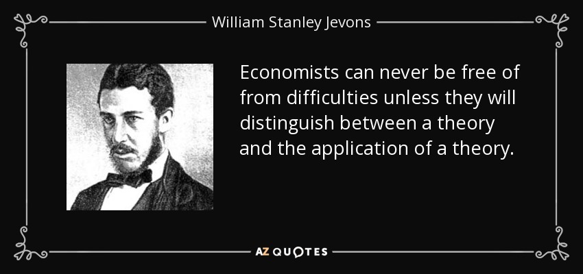 Economists can never be free of from difficulties unless they will distinguish between a theory and the application of a theory. - William Stanley Jevons