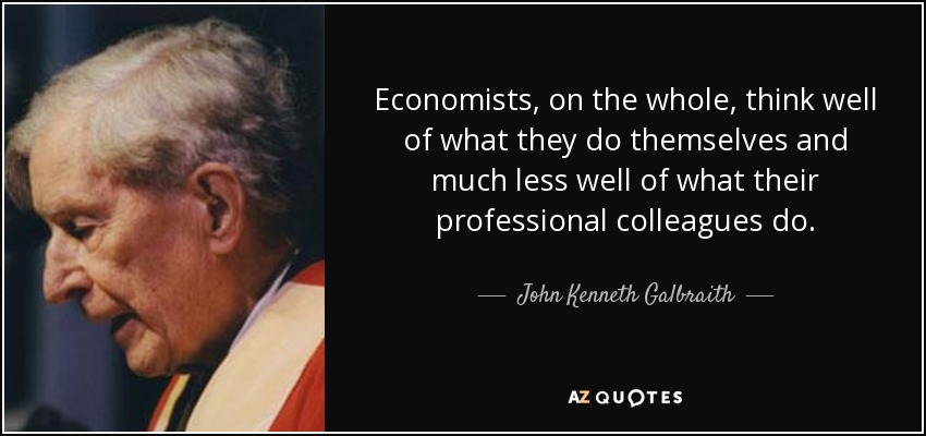 Economists, on the whole, think well of what they do themselves and much less well of what their professional colleagues do. - John Kenneth Galbraith