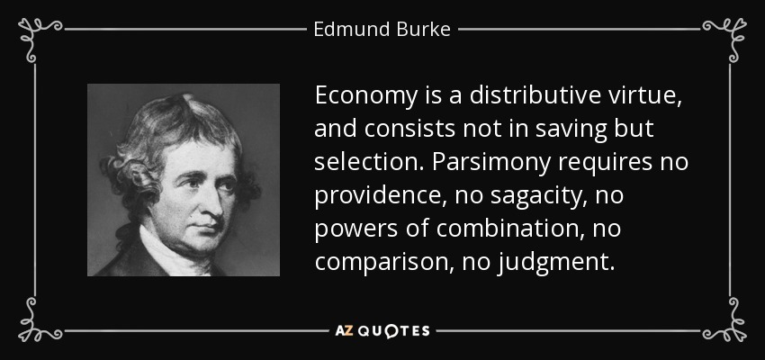 Economy is a distributive virtue, and consists not in saving but selection. Parsimony requires no providence, no sagacity, no powers of combination, no comparison, no judgment. - Edmund Burke
