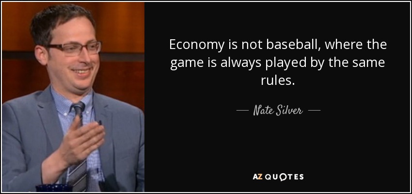 Economy is not baseball, where the game is always played by the same rules. - Nate Silver
