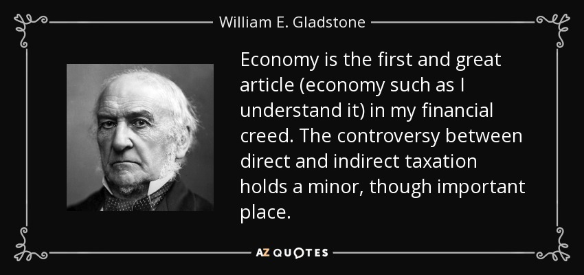 Economy is the first and great article (economy such as I understand it) in my financial creed. The controversy between direct and indirect taxation holds a minor, though important place. - William E. Gladstone