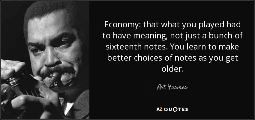 Economy: that what you played had to have meaning, not just a bunch of sixteenth notes. You learn to make better choices of notes as you get older. - Art Farmer