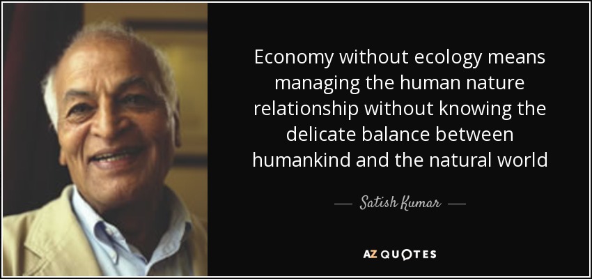Economy without ecology means managing the human nature relationship without knowing the delicate balance between humankind and the natural world - Satish Kumar