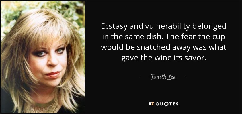 Ecstasy and vulnerability belonged in the same dish. The fear the cup would be snatched away was what gave the wine its savor. - Tanith Lee