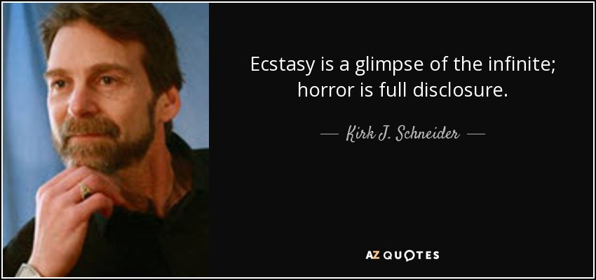 Ecstasy is a glimpse of the infinite; horror is full disclosure. - Kirk J. Schneider