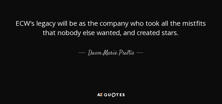 ECW's legacy will be as the company who took all the mistfits that nobody else wanted, and created stars. - Dawn Marie Psaltis