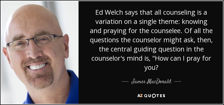 Ed Welch says that all counseling is a variation on a single theme: knowing and praying for the counselee. Of all the questions the counselor might ask, then, the central guiding question in the counselor's mind is, 