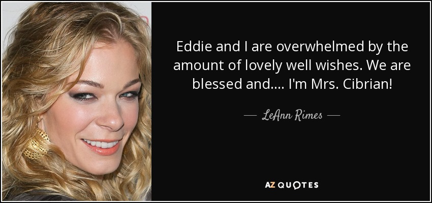 Eddie and I are overwhelmed by the amount of lovely well wishes. We are blessed and.... I'm Mrs. Cibrian! - LeAnn Rimes