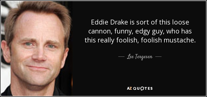 Eddie Drake is sort of this loose cannon, funny, edgy guy, who has this really foolish, foolish mustache. - Lee Tergesen