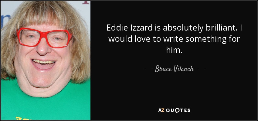 Eddie Izzard is absolutely brilliant. I would love to write something for him. - Bruce Vilanch