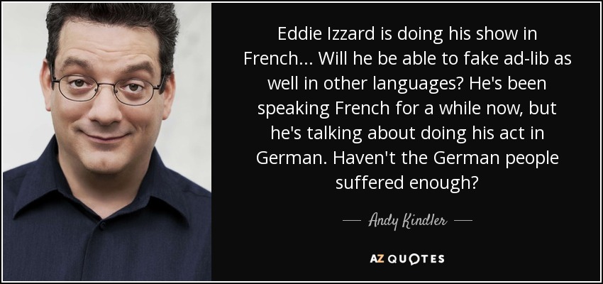 Eddie Izzard is doing his show in French... Will he be able to fake ad-lib as well in other languages? He's been speaking French for a while now, but he's talking about doing his act in German. Haven't the German people suffered enough? - Andy Kindler