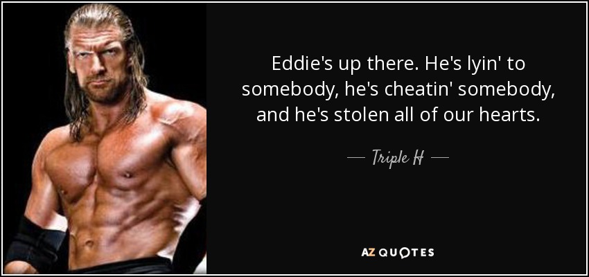 Eddie's up there. He's lyin' to somebody, he's cheatin' somebody, and he's stolen all of our hearts. - Triple H