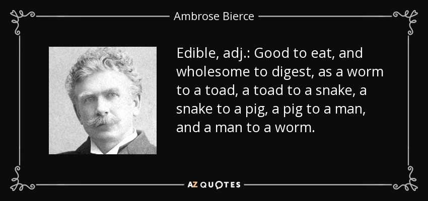 Edible, adj.: Good to eat, and wholesome to digest, as a worm to a toad, a toad to a snake, a snake to a pig, a pig to a man, and a man to a worm. - Ambrose Bierce