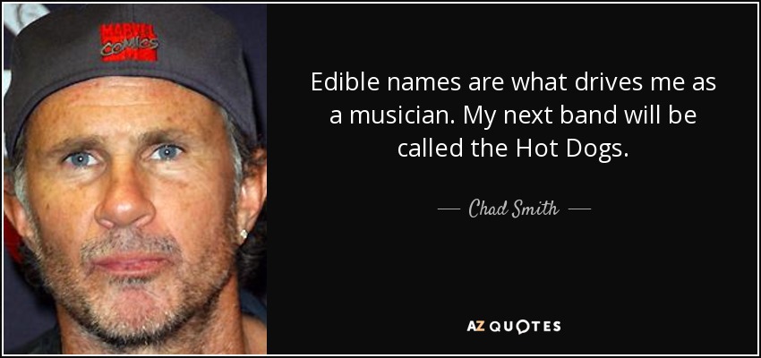 Edible names are what drives me as a musician. My next band will be called the Hot Dogs. - Chad Smith