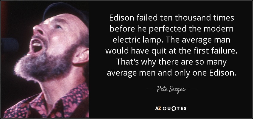 Edison failed ten thousand times before he perfected the modern electric lamp. The average man would have quit at the first failure. That's why there are so many average men and only one Edison. - Pete Seeger