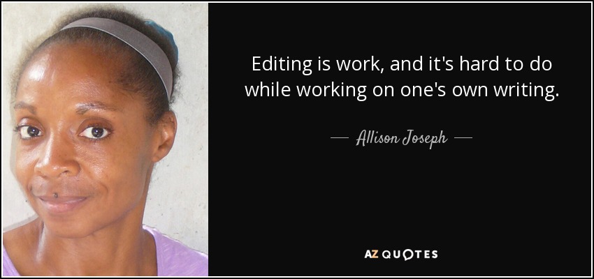 Editing is work, and it's hard to do while working on one's own writing. - Allison Joseph