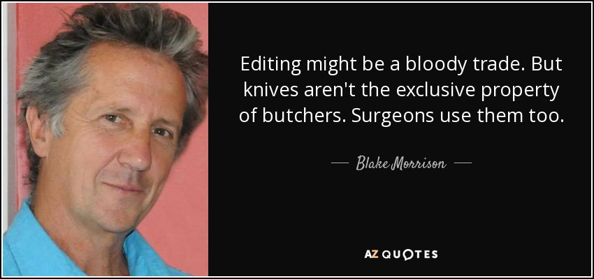 Editing might be a bloody trade. But knives aren't the exclusive property of butchers. Surgeons use them too. - Blake Morrison