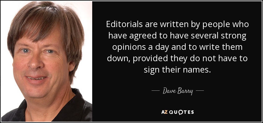 Editorials are written by people who have agreed to have several strong opinions a day and to write them down, provided they do not have to sign their names. - Dave Barry