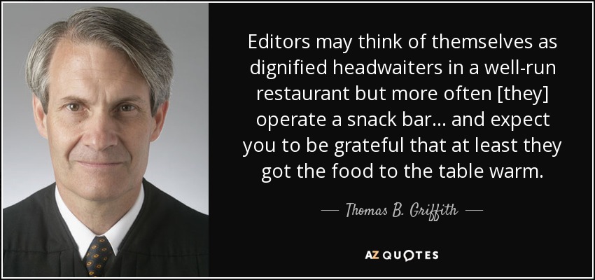 Editors may think of themselves as dignified headwaiters in a well-run restaurant but more often [they] operate a snack bar . . . and expect you to be grateful that at least they got the food to the table warm. - Thomas B. Griffith