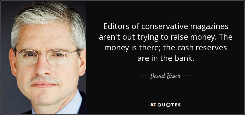 Editors of conservative magazines aren't out trying to raise money. The money is there; the cash reserves are in the bank. - David Brock