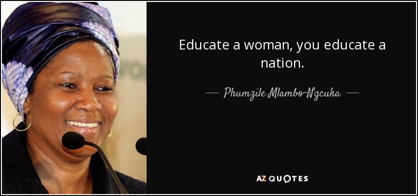 Educate a woman, you educate a nation. - Phumzile Mlambo-Ngcuka