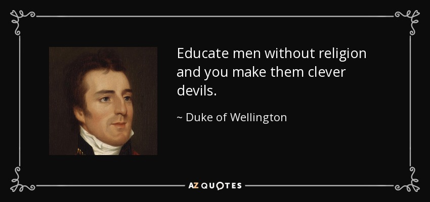 Educate men without religion and you make them clever devils. - Duke of Wellington