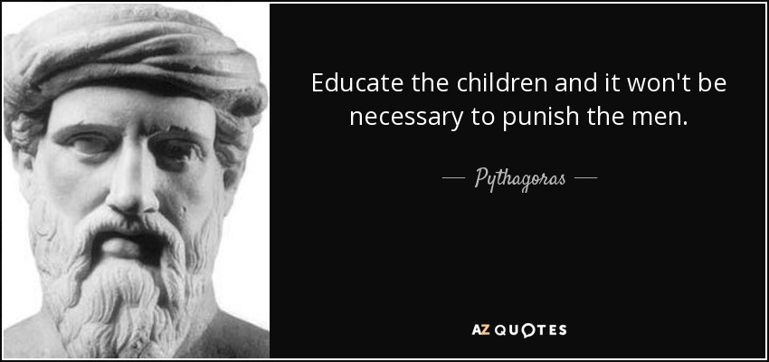 Educate the children and it won't be necessary to punish the men. - Pythagoras