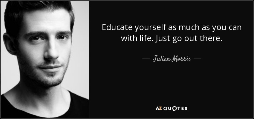 Educate yourself as much as you can with life. Just go out there. - Julian Morris