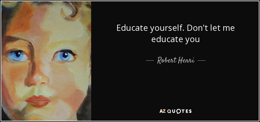 Educate yourself. Don't let me educate you - Robert Henri