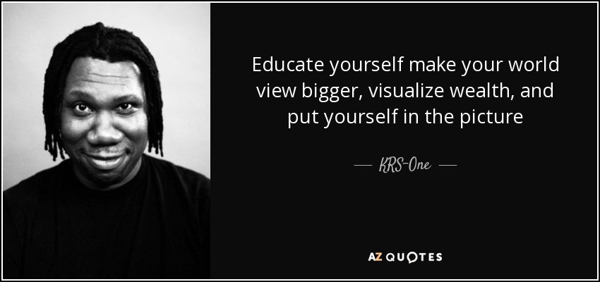 Educate yourself make your world view bigger, visualize wealth, and put yourself in the picture - KRS-One