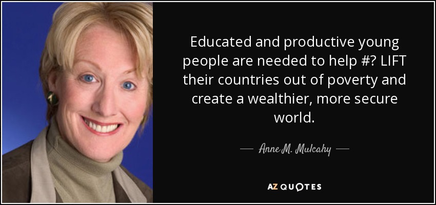 Educated and productive young people are needed to help #‎ LIFT their countries out of poverty and create a wealthier, more secure world. - Anne M. Mulcahy