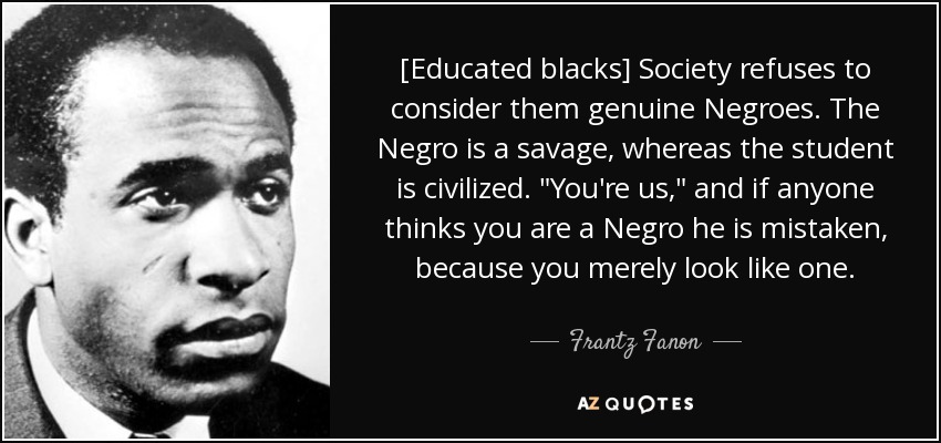 [Educated blacks] Society refuses to consider them genuine Negroes. The Negro is a savage, whereas the student is civilized. 