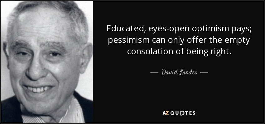 Educated, eyes-open optimism pays; pessimism can only offer the empty consolation of being right. - David Landes