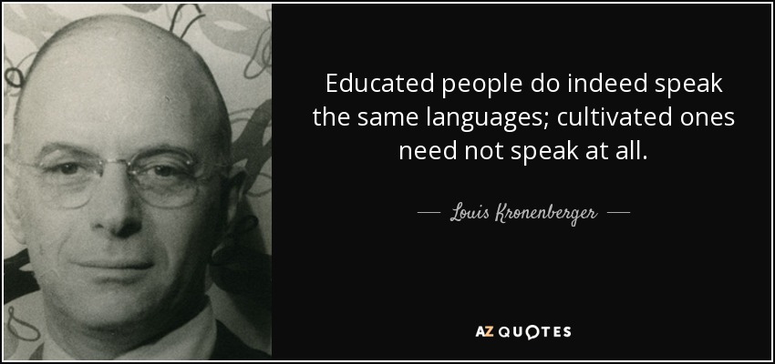 Educated people do indeed speak the same languages; cultivated ones need not speak at all. - Louis Kronenberger