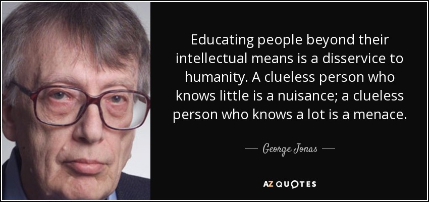 Educating people beyond their intellectual means is a disservice to humanity. A clueless person who knows little is a nuisance; a clueless person who knows a lot is a menace. - George Jonas