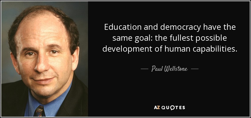 Education and democracy have the same goal: the fullest possible development of human capabilities. - Paul Wellstone