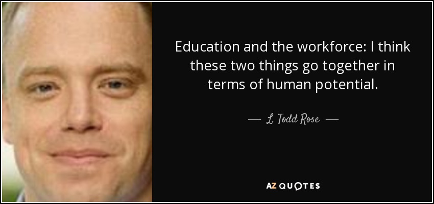 Education and the workforce: I think these two things go together in terms of human potential. - L. Todd Rose