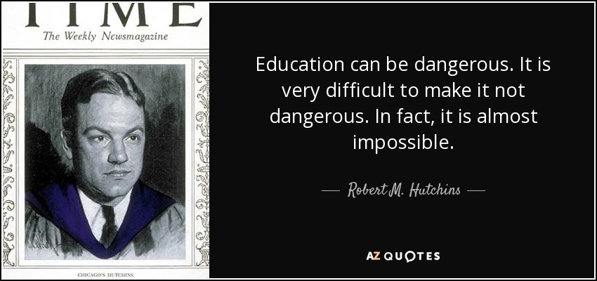 Education can be dangerous. It is very difficult to make it not dangerous. In fact, it is almost impossible. - Robert M. Hutchins