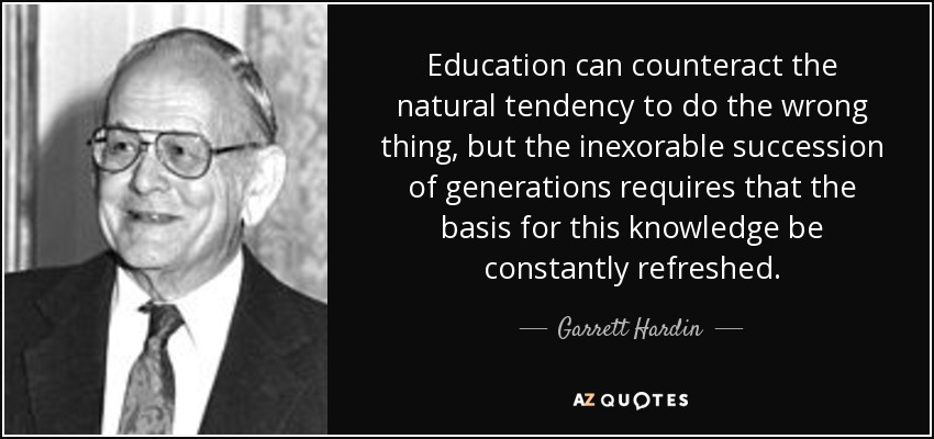 Education can counteract the natural tendency to do the wrong thing, but the inexorable succession of generations requires that the basis for this knowledge be constantly refreshed. - Garrett Hardin