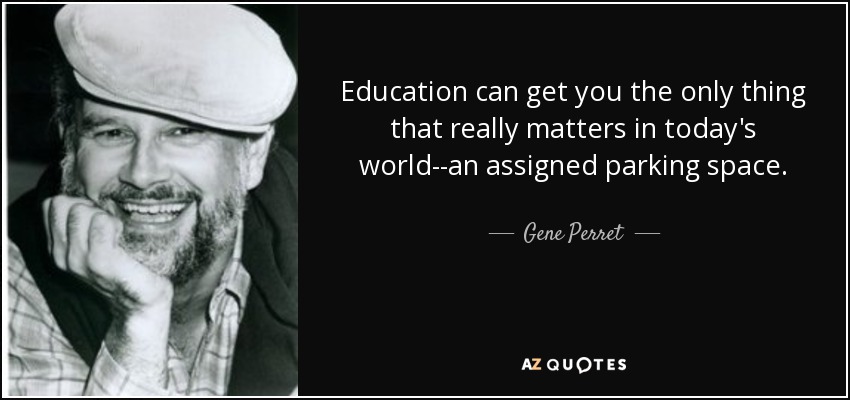 Education can get you the only thing that really matters in today's world--an assigned parking space. - Gene Perret
