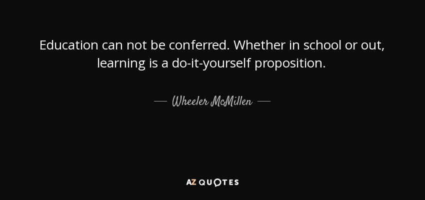 Education can not be conferred. Whether in school or out, learning is a do-it-yourself proposition. - Wheeler McMillen