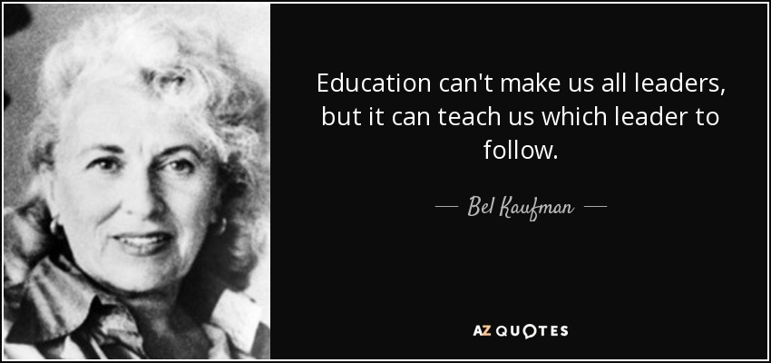 Education can't make us all leaders, but it can teach us which leader to follow. - Bel Kaufman