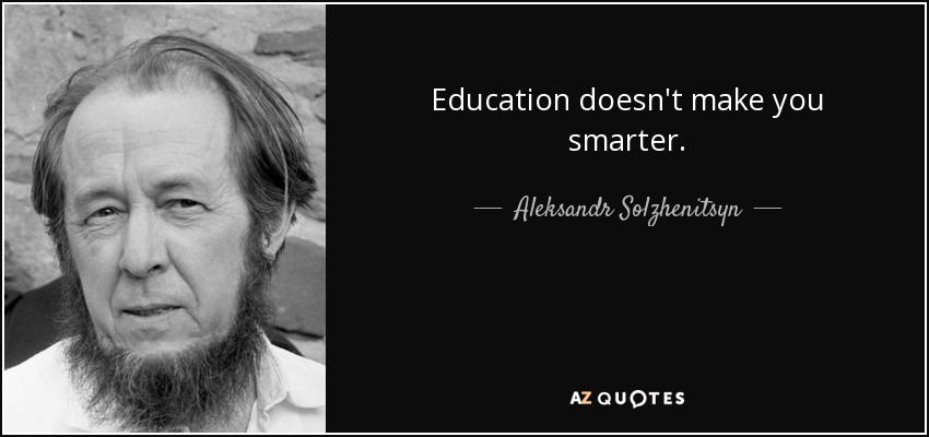 Education doesn't make you smarter. - Aleksandr Solzhenitsyn