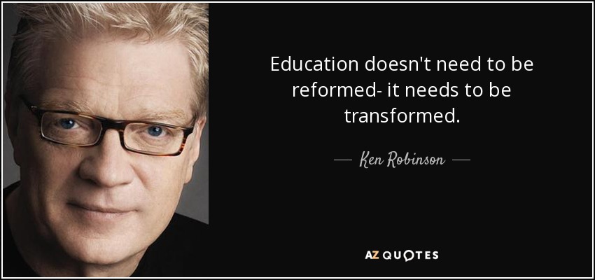 Education doesn't need to be reformed- it needs to be transformed. - Ken Robinson