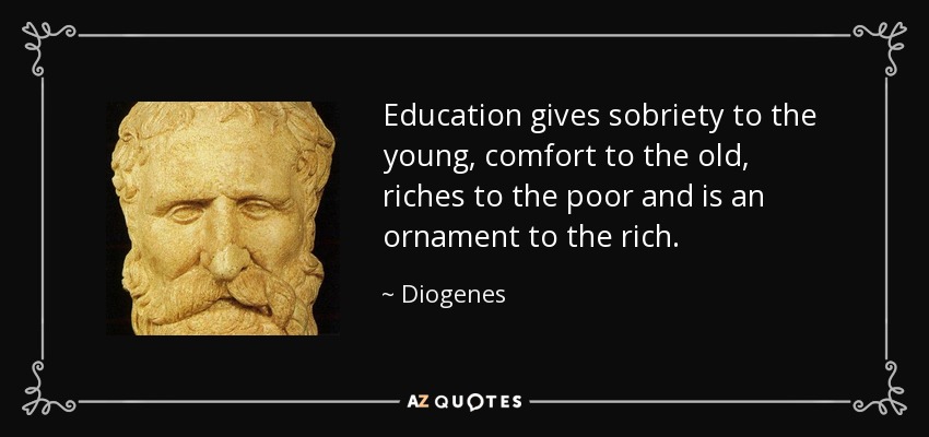 Education gives sobriety to the young, comfort to the old, riches to the poor and is an ornament to the rich. - Diogenes